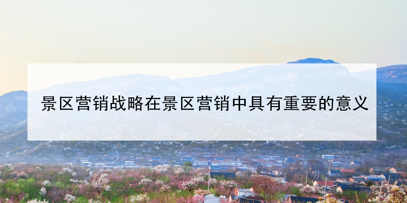 景区营销战略在景区营销中具有重要的意义 景区营销战略在景区营销中具有重要的意义