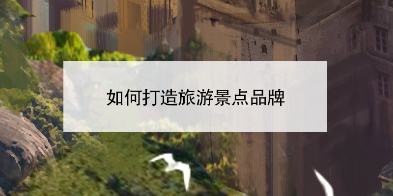 如何打造旅游景点品牌 如何打造旅游景点品牌