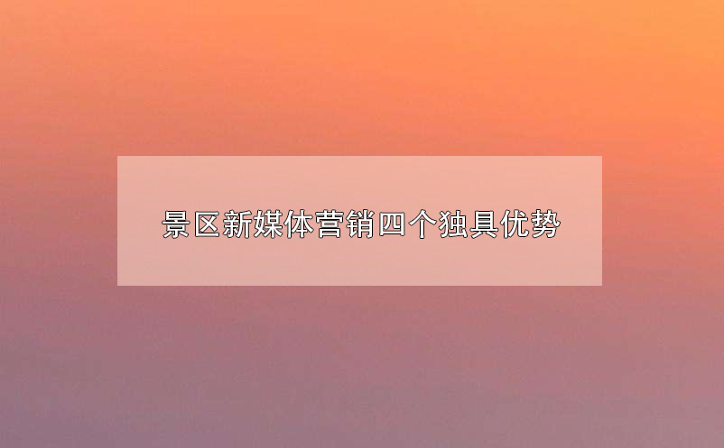 景区新媒体营销四个独具优势 景区新媒体营销四个独具优势