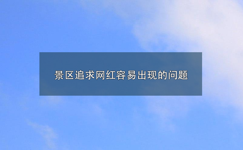 景区追求网红容易出现的问题 景区追求网红容易出现的问题