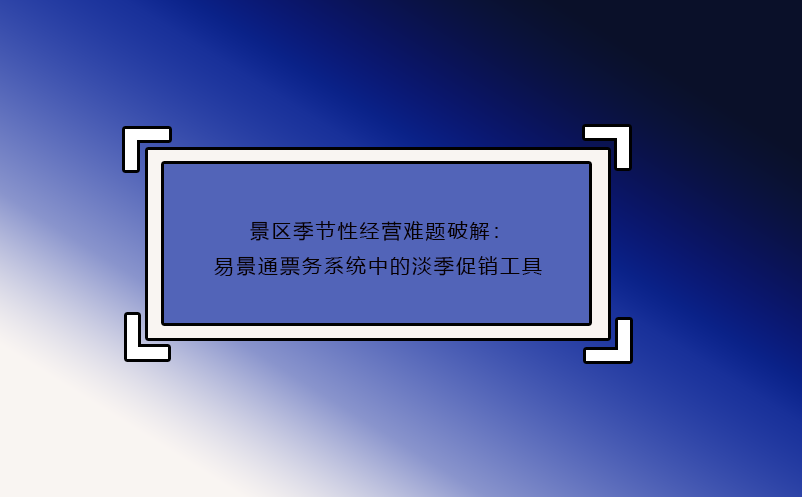 景区季节性经营难题破解：易景通票务系统中的淡季促销工具