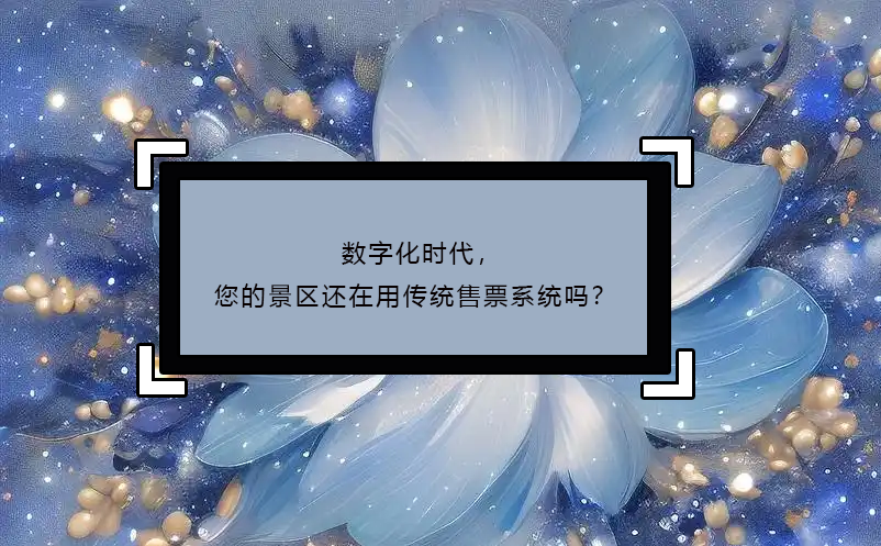 数字化时代，您的景区还在用传统售票系统吗？