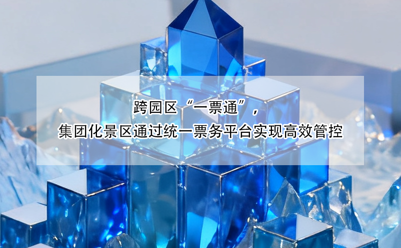 跨园区“一票通”，集团化景区通过统一票务平台实现高效管控